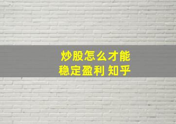 炒股怎么才能稳定盈利 知乎